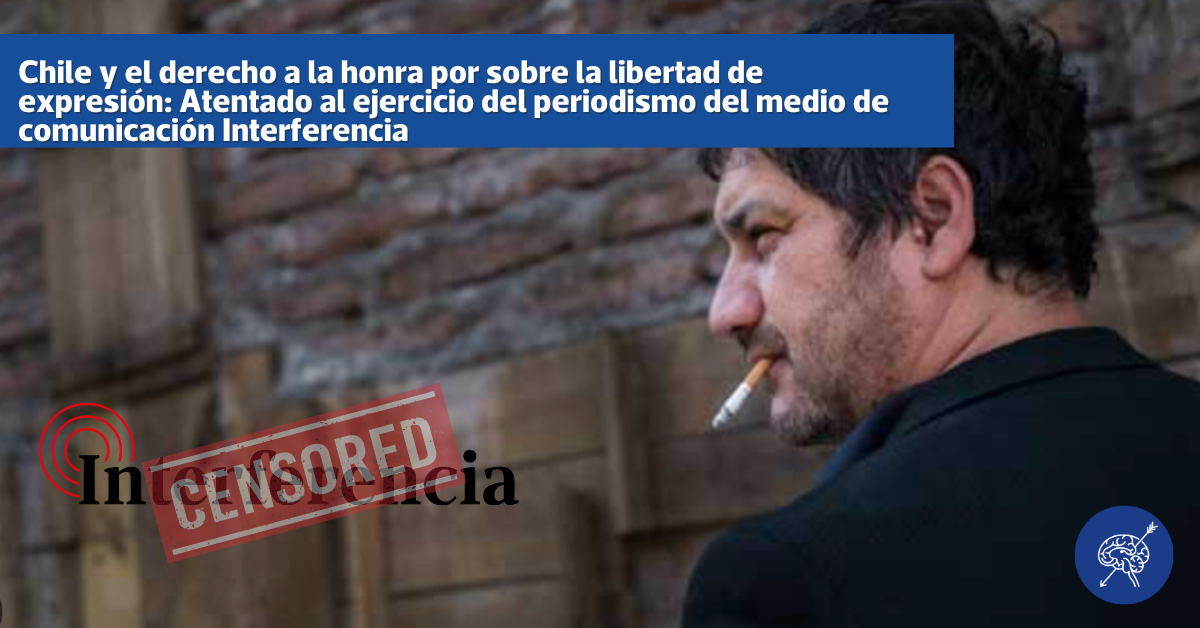 Chile y el derecho a la honra por sobre la libertad de expresión: Atentado al ejercicio del periodismo del medio de comunicación Interferencia